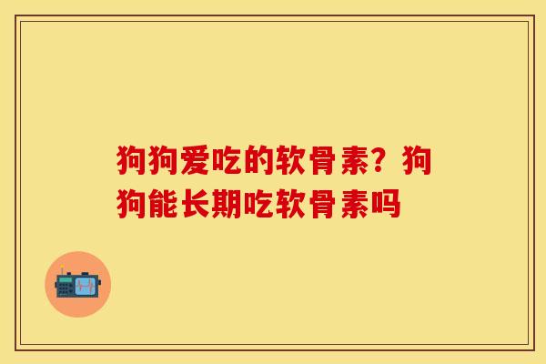 狗狗爱吃的软骨素？狗狗能长期吃软骨素吗