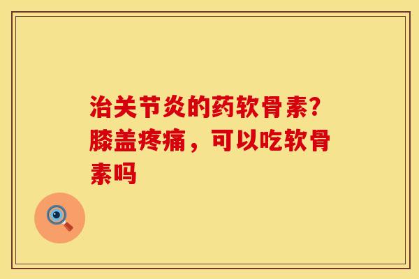 治关节炎的药软骨素？膝盖疼痛，可以吃软骨素吗