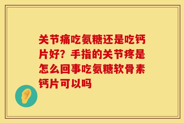关节痛吃氨糖还是吃钙片好？手指的关节疼是怎么回事吃氨糖软骨素钙片可以吗