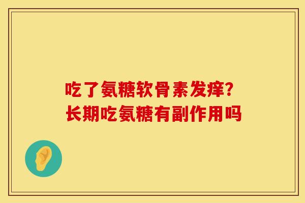 吃了氨糖软骨素发痒？长期吃氨糖有副作用吗
