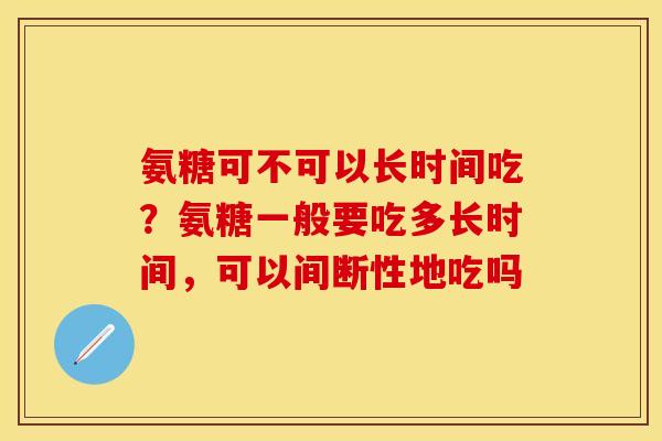 氨糖可不可以长时间吃？氨糖一般要吃多长时间，可以间断性地吃吗