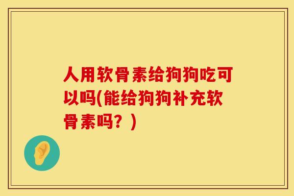 人用软骨素给狗狗吃可以吗(能给狗狗补充软骨素吗？)