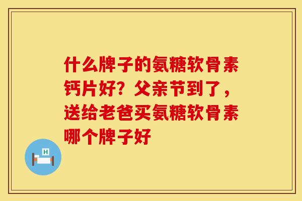 什么牌子的氨糖软骨素钙片好？父亲节到了，送给老爸买氨糖软骨素哪个牌子好