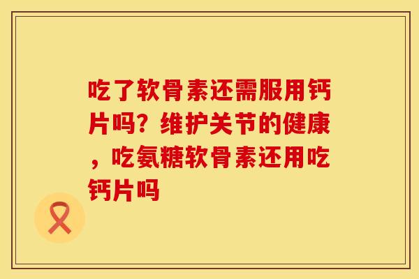 吃了软骨素还需服用钙片吗？维护关节的健康，吃氨糖软骨素还用吃钙片吗