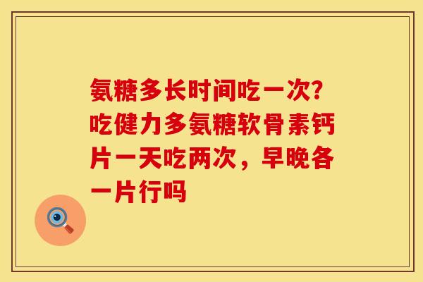 氨糖多长时间吃一次？吃健力多氨糖软骨素钙片一天吃两次，早晚各一片行吗