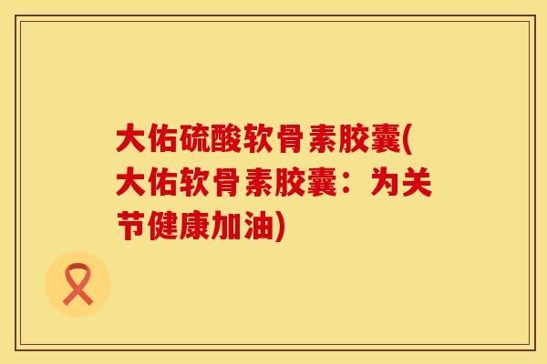 大佑硫酸软骨素胶囊(大佑软骨素胶囊：为关节健康加油)