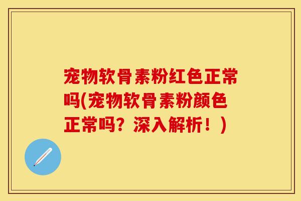 宠物软骨素粉红色正常吗(宠物软骨素粉颜色正常吗？深入解析！)