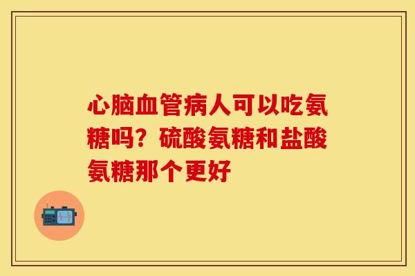 心脑血管病人可以吃氨糖吗？硫酸氨糖和盐酸氨糖那个更好