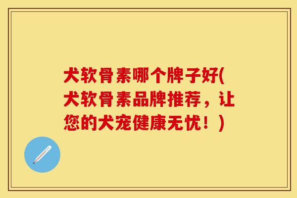犬软骨素哪个牌子好(犬软骨素品牌推荐，让您的犬宠健康无忧！)