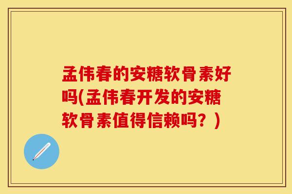 孟伟春的安糖软骨素好吗(孟伟春开发的安糖软骨素值得信赖吗？)