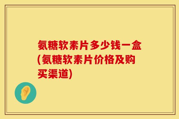 氨糖软素片多少钱一盒(氨糖软素片价格及购买渠道) 氨糖软素片多少钱一盒(氨糖软素片价格及购买渠道)