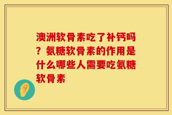 澳洲软骨素吃了补钙吗？氨糖软骨素的作用是什么哪些人需要吃氨糖软骨素