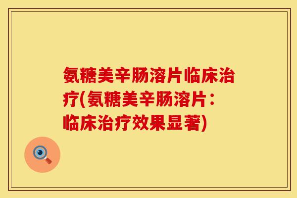 氨糖美辛肠溶片临床治疗(氨糖美辛肠溶片：临床治疗效果显著)