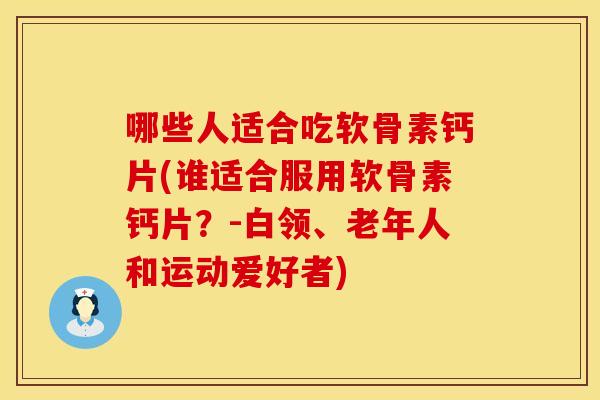 哪些人适合吃软骨素钙片(谁适合服用软骨素钙片？-白领、老年人和运动爱好者)