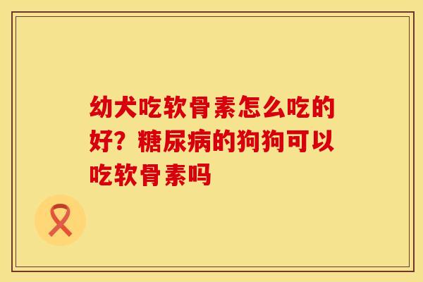 幼犬吃软骨素怎么吃的好？糖尿病的狗狗可以吃软骨素吗