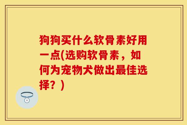 狗狗买什么软骨素好用一点(选购软骨素，如何为宠物犬做出最佳选择？)