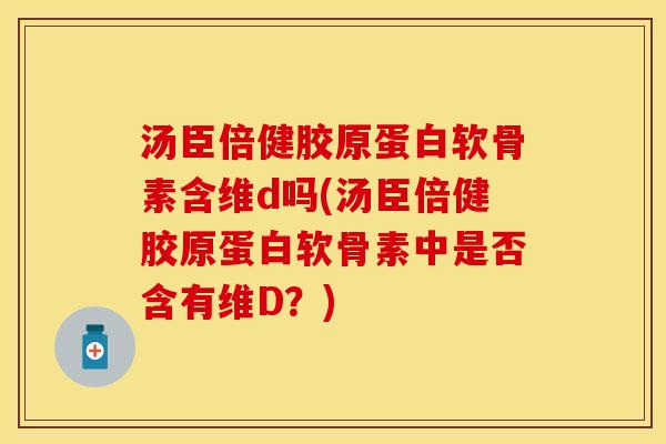 汤臣倍健胶原蛋白软骨素含维d吗(汤臣倍健胶原蛋白软骨素中是否含有维D？)