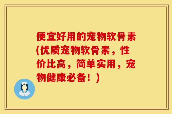 便宜好用的宠物软骨素(优质宠物软骨素，性价比高，简单实用，宠物健康必备！)