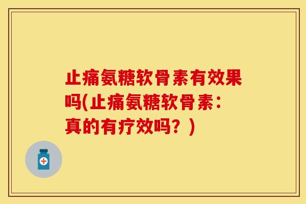 止痛氨糖软骨素有效果吗(止痛氨糖软骨素：真的有疗效吗？)