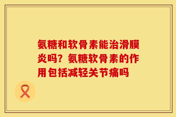 氨糖和软骨素能治滑膜炎吗？氨糖软骨素的作用包括减轻关节痛吗