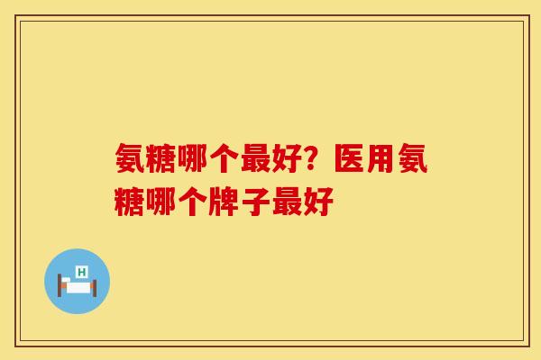 氨糖哪个最好？医用氨糖哪个牌子最好