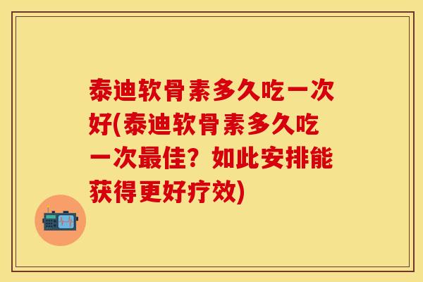 泰迪软骨素多久吃一次好(泰迪软骨素多久吃一次最佳？如此安排能获得更好疗效)