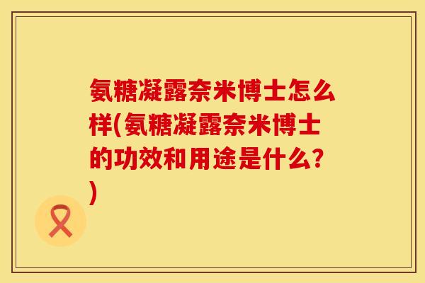 氨糖凝露奈米博士怎么样(氨糖凝露奈米博士的功效和用途是什么？)