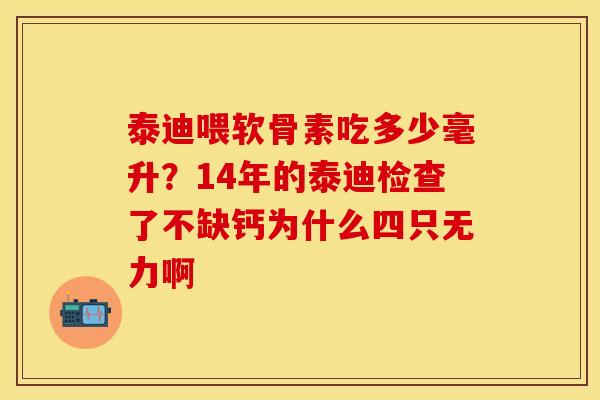 泰迪喂软骨素吃多少毫升？14年的泰迪检查了不缺钙为什么四只无力啊