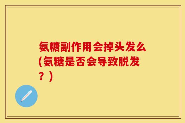 氨糖副作用会掉头发么(氨糖是否会导致脱发？)