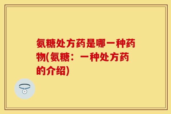 氨糖处方药是哪一种药物(氨糖：一种处方药的介绍)
