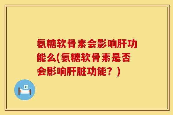 氨糖软骨素会影响肝功能么(氨糖软骨素是否会影响肝脏功能？)
