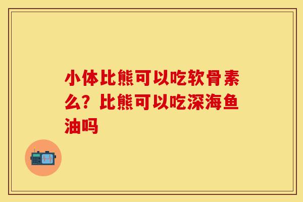 小体比熊可以吃软骨素么？比熊可以吃深海鱼油吗