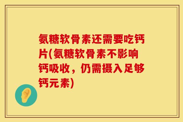 氨糖软骨素还需要吃钙片(氨糖软骨素不影响钙吸收，仍需摄入足够钙元素)