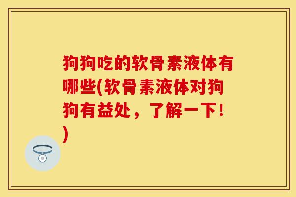 狗狗吃的软骨素液体有哪些(软骨素液体对狗狗有益处，了解一下！)
