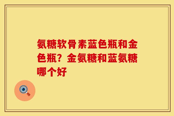 氨糖软骨素蓝色瓶和金色瓶？金氨糖和蓝氨糖哪个好