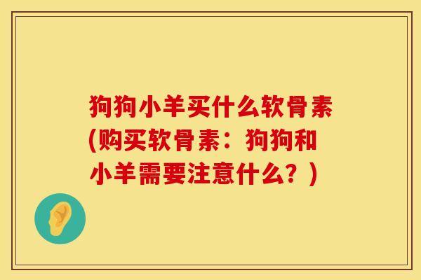 狗狗小羊买什么软骨素(购买软骨素：狗狗和小羊需要注意什么？)