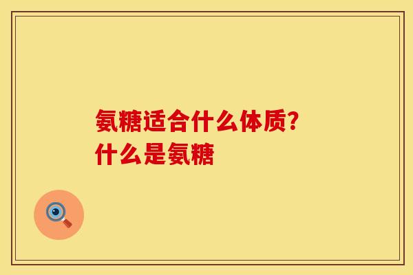 氨糖适合什么体质？ 什么是氨糖
