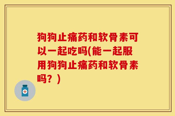 狗狗止痛药和软骨素可以一起吃吗(能一起服用狗狗止痛药和软骨素吗？)