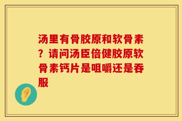 汤里有骨胶原和软骨素？请问汤臣倍健胶原软骨素钙片是咀嚼还是吞服