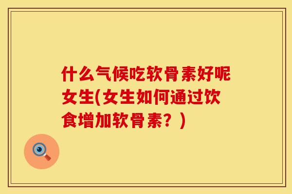 什么气候吃软骨素好呢女生(女生如何通过饮食增加软骨素？)