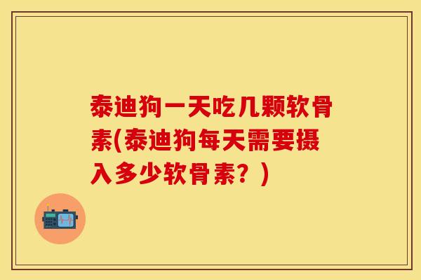 泰迪狗一天吃几颗软骨素(泰迪狗每天需要摄入多少软骨素？)