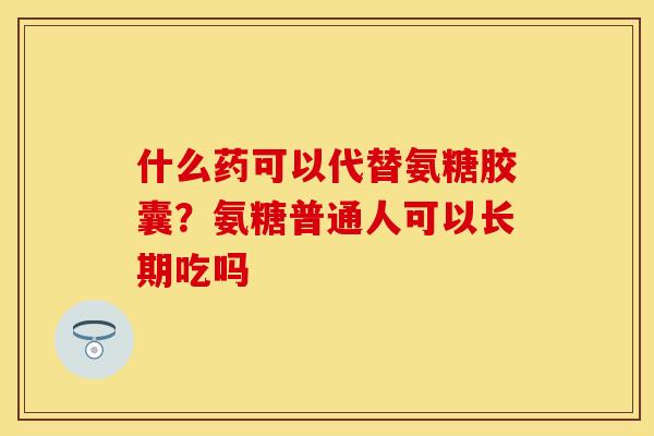 什么药可以代替氨糖胶囊？氨糖普通人可以长期吃吗