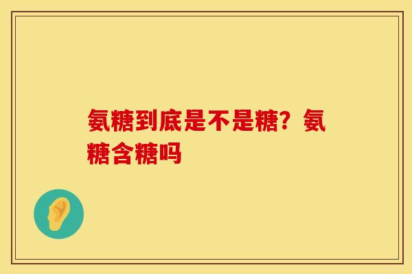 氨糖到底是不是糖？氨糖含糖吗