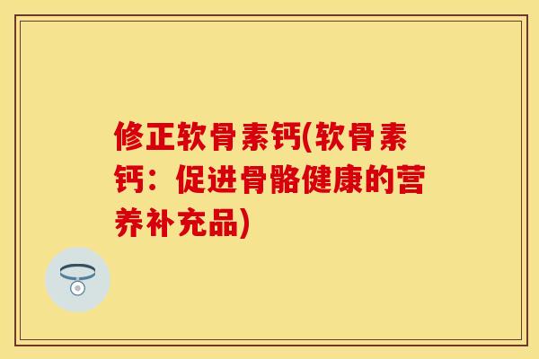 修正软骨素钙(软骨素钙：促进骨骼健康的营养补充品)