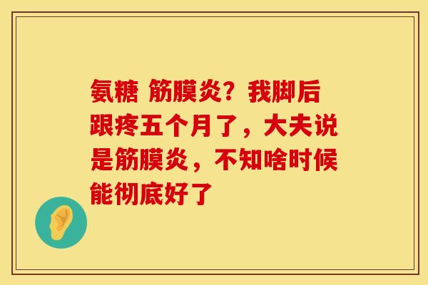 氨糖 筋膜炎？我脚后跟疼五个月了，大夫说是筋膜炎，不知啥时候能彻底好了