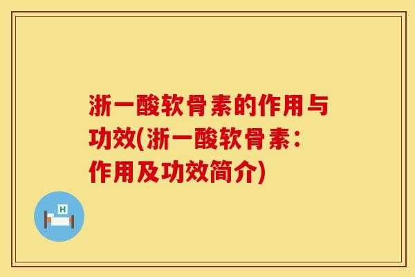 浙一酸软骨素的作用与功效(浙一酸软骨素：作用及功效简介)
