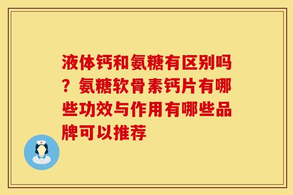 液体钙和氨糖有区别吗？氨糖软骨素钙片有哪些功效与作用有哪些品牌可以推荐
