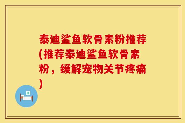 泰迪鲨鱼软骨素粉推荐(推荐泰迪鲨鱼软骨素粉，缓解宠物关节疼痛)