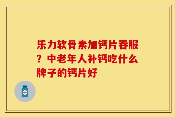 乐力软骨素加钙片吞服？中老年人补钙吃什么牌子的钙片好