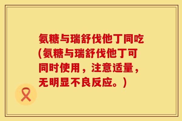 氨糖与瑞舒伐他丁同吃(氨糖与瑞舒伐他丁可同时使用，注意适量，无明显不良反应。)